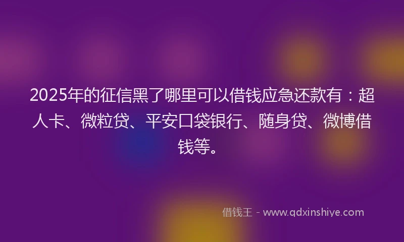 2025年的征信黑了哪里可以借钱应急还款有：超人卡、微粒贷、平安口袋银行、随身贷、微博借钱等。