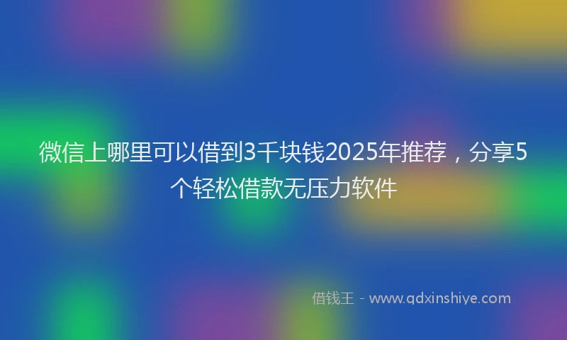 微信上哪里可以借到3千块钱2025年推荐，分享5个轻松借款无压力软件