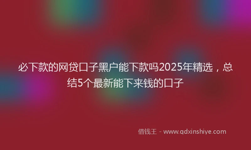 必下款的网贷口子黑户能下款吗2025年精选，总结5个最新能下来钱的口子
