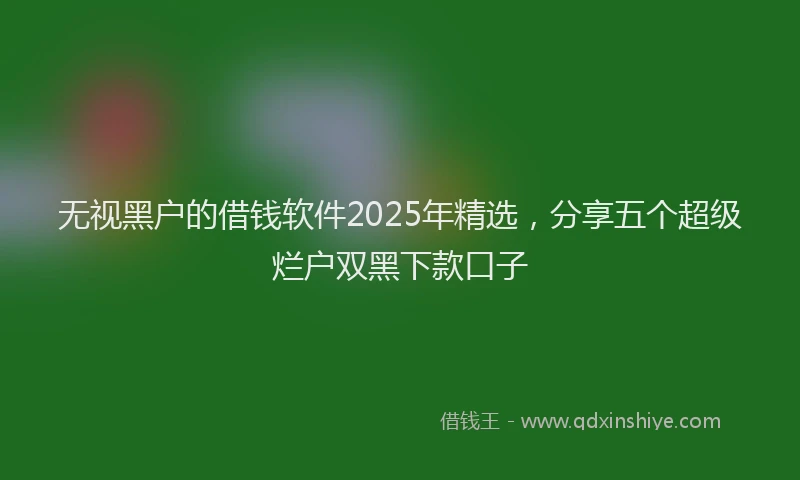 无视黑户的借钱软件2025年精选，分享五个超级烂户双黑下款口子