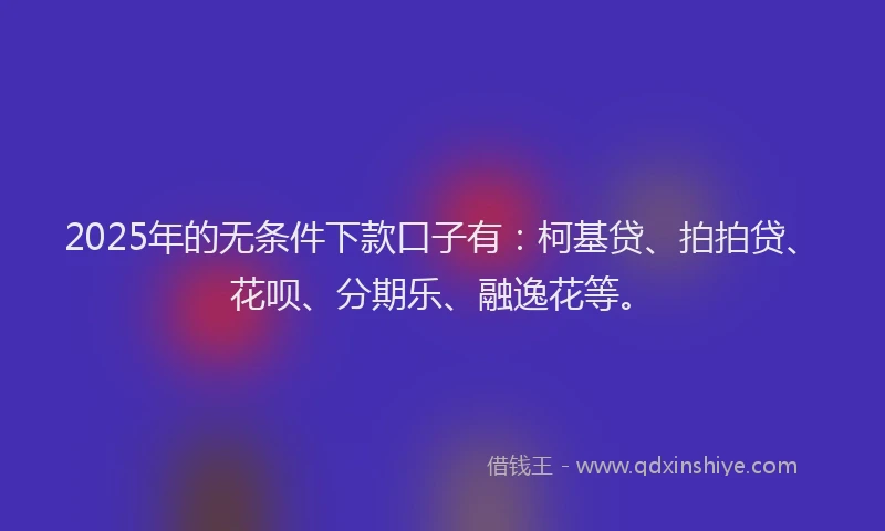 2025年的无条件下款口子有：柯基贷、拍拍贷、花呗、分期乐、融逸花等。