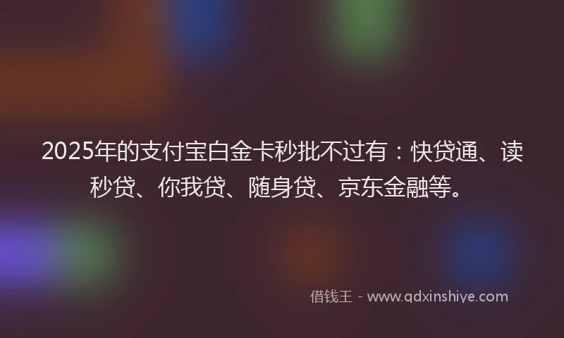 2025年的支付宝白金卡秒批不过有：快贷通、读秒贷、你我贷、随身贷、京东金融等。