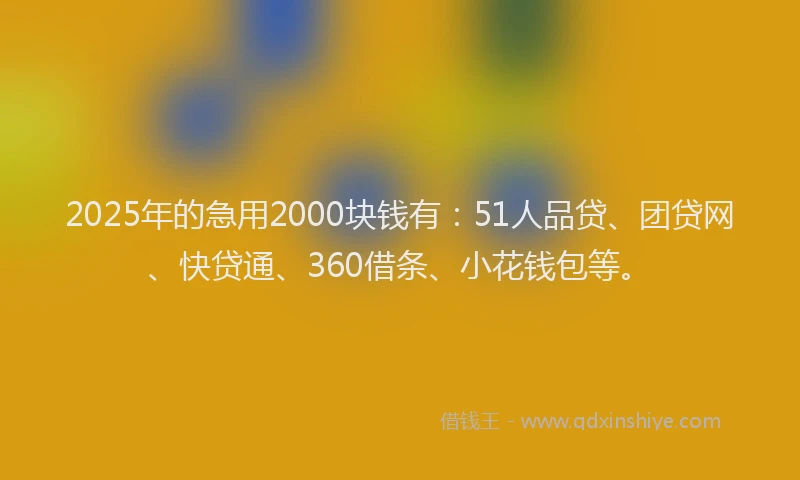 2025年的急用2000块钱有：51人品贷、团贷网、快贷通、360借条、小花钱包等。