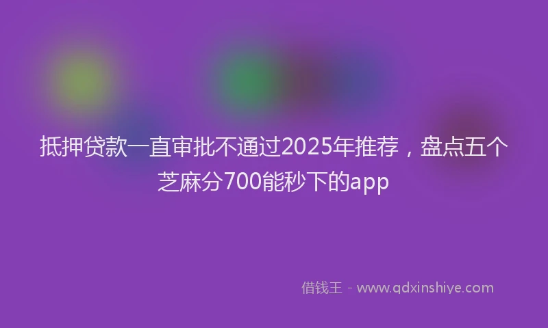抵押贷款一直审批不通过2025年推荐，盘点五个芝麻分700能秒下的app
