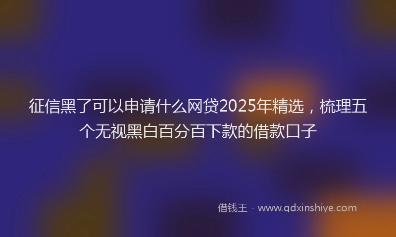 征信黑了可以申请什么网贷2025年精选，梳理五个无视黑白百分百下款的借款口子
