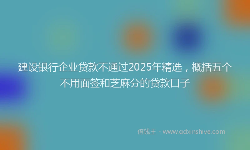 建设银行企业贷款不通过2025年精选，概括五个不用面签和芝麻分的贷款口子