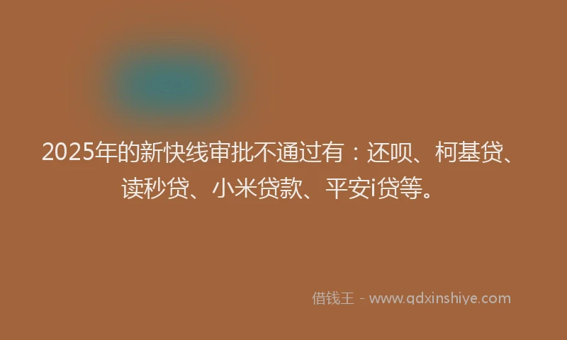 2025年的新快线审批不通过有：还呗、柯基贷、读秒贷、小米贷款、平安i贷等。