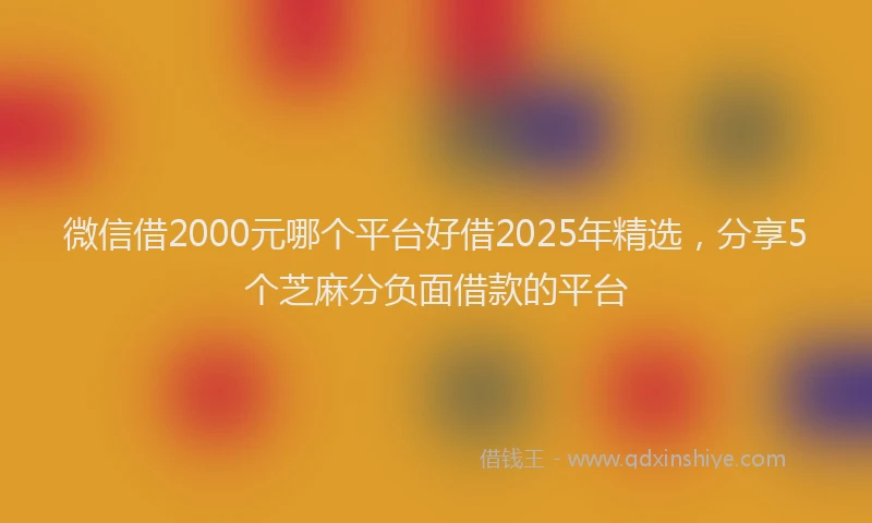 微信借2000元哪个平台好借2025年精选，分享5个芝麻分负面借款的平台