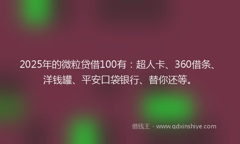 2025年的微粒贷借100有：超人卡、360借条、洋钱罐、平安口袋银行、替你还等。
