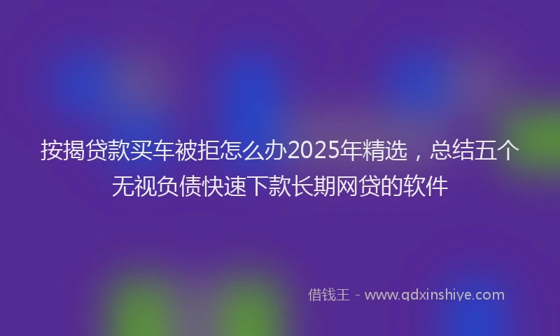 按揭贷款买车被拒怎么办2025年精选，总结五个无视负债快速下款长期网贷的软件