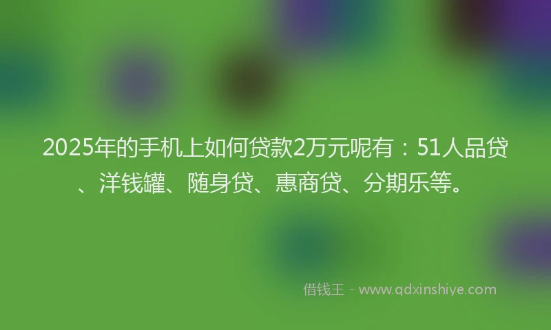 2025年的手机上如何贷款2万元呢有：51人品贷、洋钱罐、随身贷、惠商贷、分期乐等。
