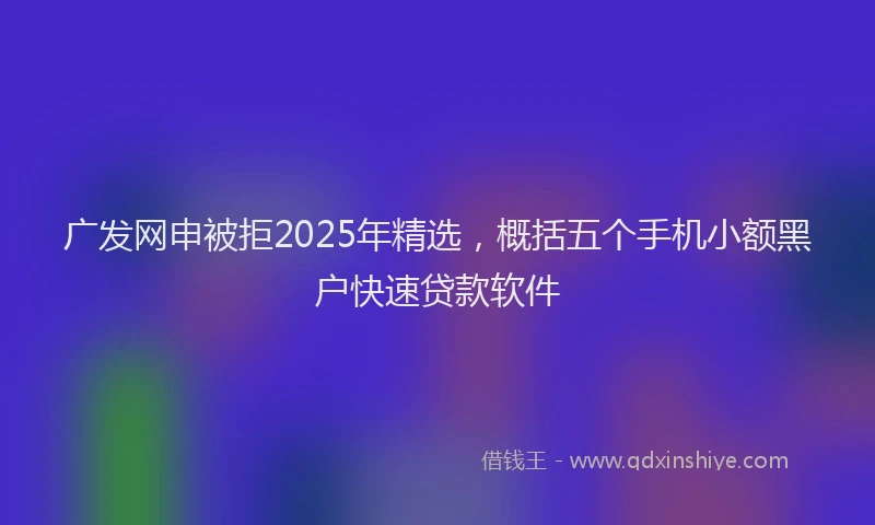 广发网申被拒2025年精选，概括五个手机小额黑户快速贷款软件