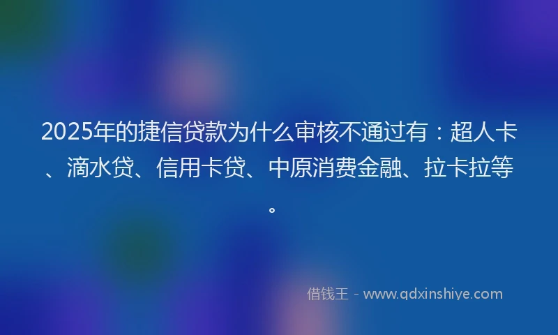 2025年的捷信贷款为什么审核不通过有：超人卡、滴水贷、信用卡贷、中原消费金融、拉卡拉等。