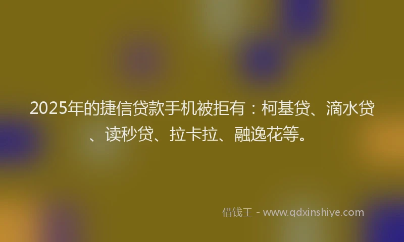 2025年的捷信贷款手机被拒有：柯基贷、滴水贷、读秒贷、拉卡拉、融逸花等。