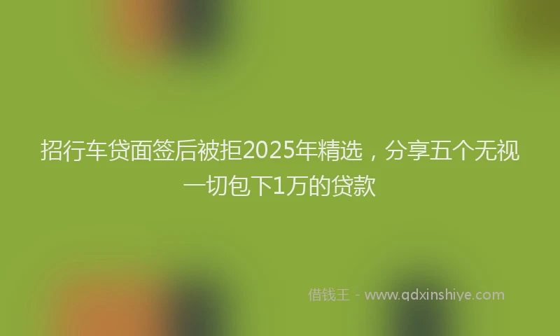 招行车贷面签后被拒2025年精选，分享五个无视一切包下1万的贷款