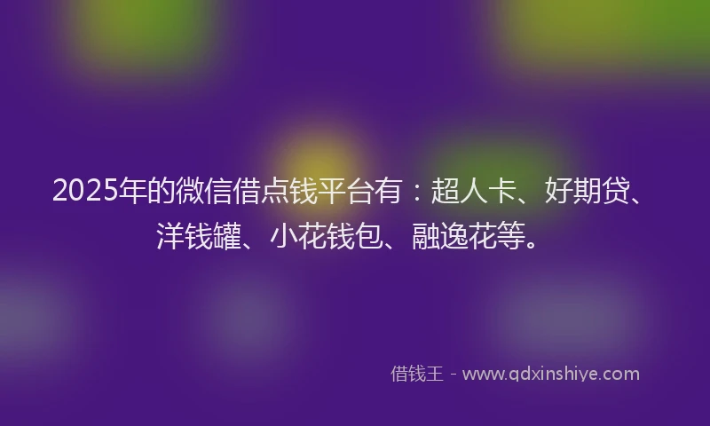 2025年的微信借点钱平台有：超人卡、好期贷、洋钱罐、小花钱包、融逸花等。