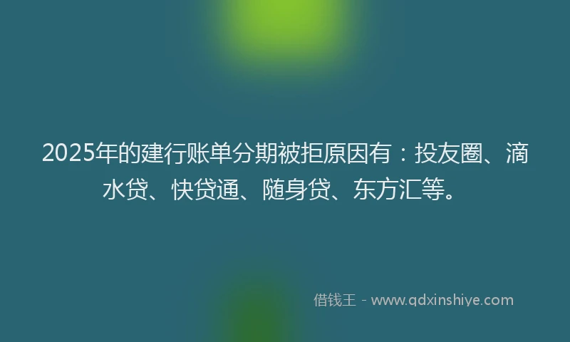 2025年的建行账单分期被拒原因有：投友圈、滴水贷、快贷通、随身贷、东方汇等。