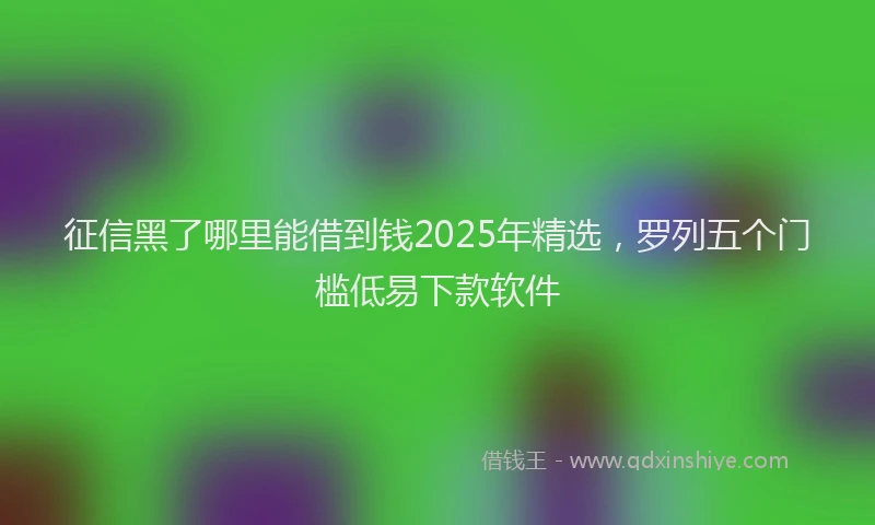 征信黑了哪里能借到钱2025年精选，罗列五个门槛低易下款软件