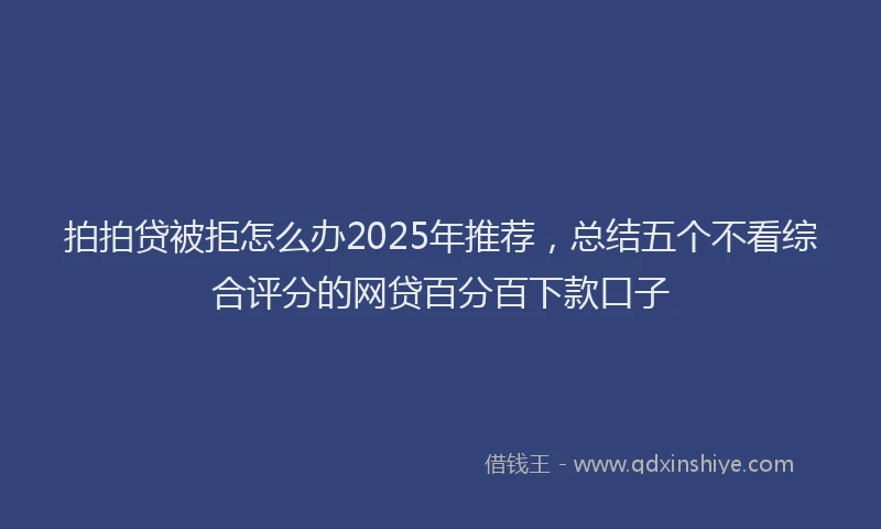 拍拍贷被拒怎么办2025年推荐，总结五个不看综合评分的网贷百分百下款口子