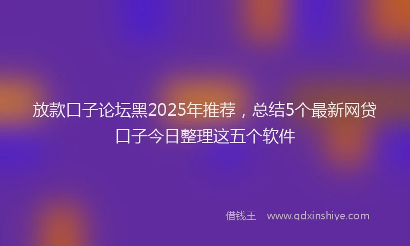 放款口子论坛黑2025年推荐，总结5个最新网贷口子今日整理这五个软件