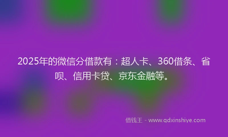 2025年的微信分借款有：超人卡、360借条、省呗、信用卡贷、京东金融等。