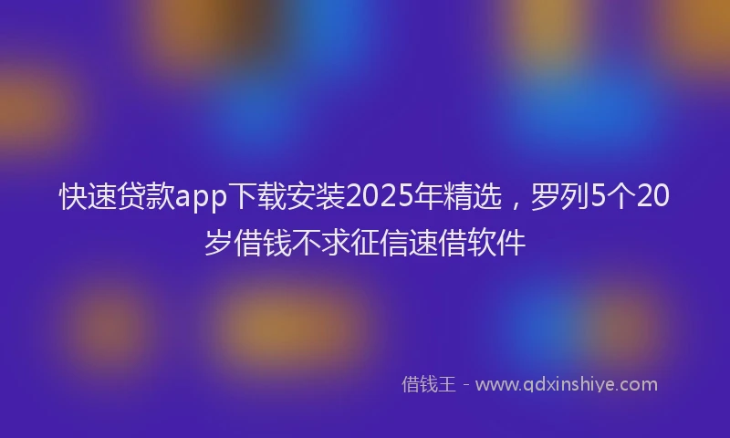 快速贷款app下载安装2025年精选，罗列5个20岁借钱不求征信速借软件