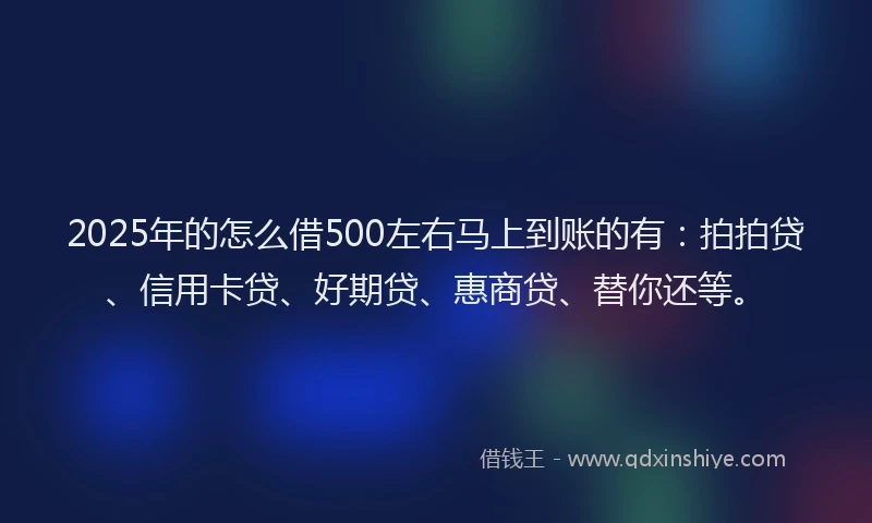 2025年的怎么借500左右马上到账的有：拍拍贷、信用卡贷、好期贷、惠商贷、替你还等。