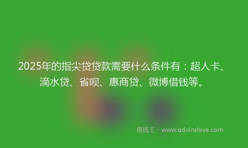 2025年的指尖贷贷款需要什么条件有：超人卡、滴水贷、省呗、惠商贷、微博借钱等。