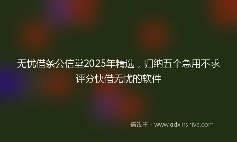 无忧借条公信堂2025年精选，归纳五个急用不求评分快借无忧的软件