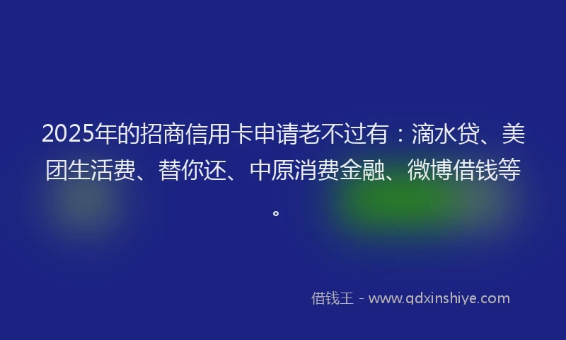 2025年的招商信用卡申请老不过有：滴水贷、美团生活费、替你还、中原消费金融、微博借钱等。
