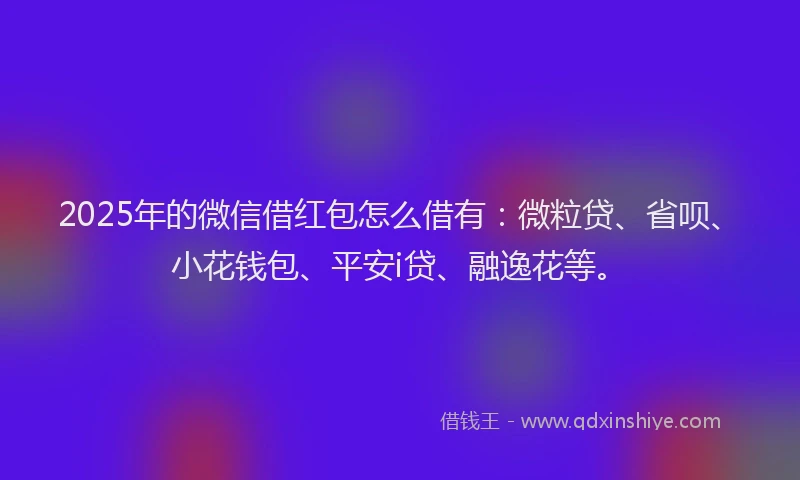 2025年的微信借红包怎么借有：微粒贷、省呗、小花钱包、平安i贷、融逸花等。