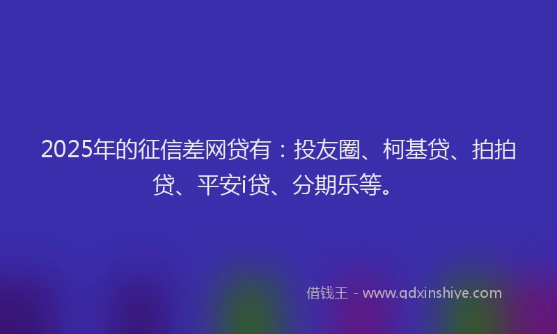 2025年的征信差网贷有：投友圈、柯基贷、拍拍贷、平安i贷、分期乐等。