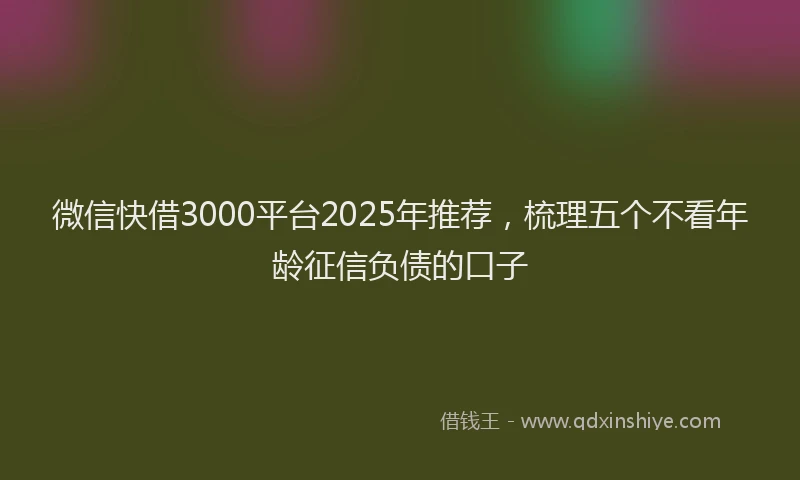 微信快借3000平台2025年推荐，梳理五个不看年龄征信负债的口子