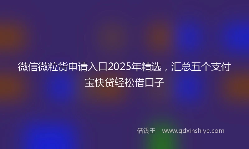 微信微粒货申请入口2025年精选，汇总五个支付宝快贷轻松借口子