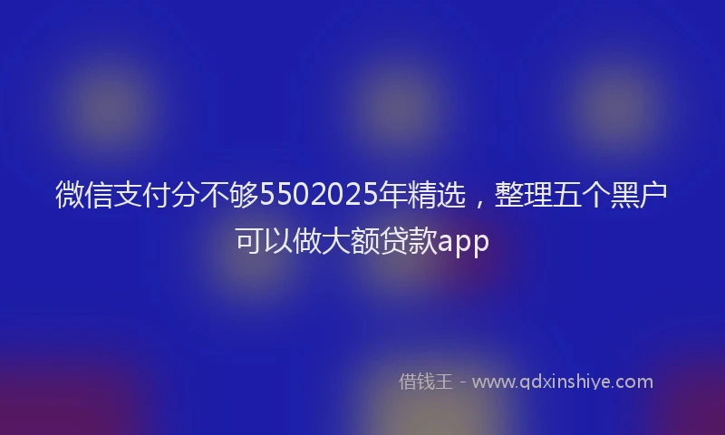 微信支付分不够5502025年精选，整理五个黑户可以做大额贷款app