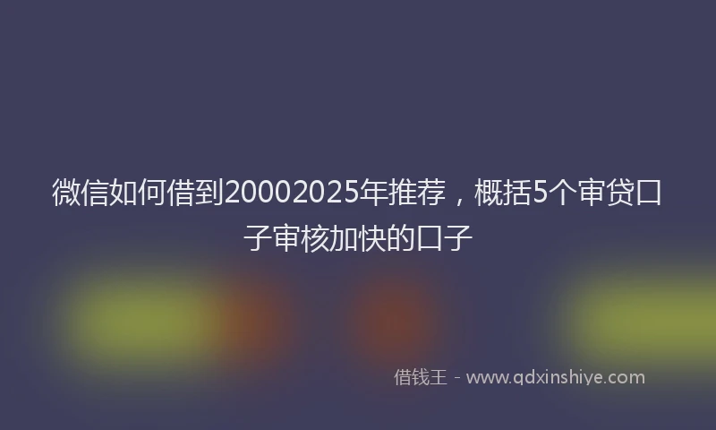 微信如何借到20002025年推荐，概括5个审贷口子审核加快的口子