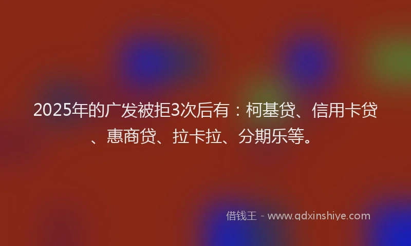 2025年的广发被拒3次后有：柯基贷、信用卡贷、惠商贷、拉卡拉、分期乐等。
