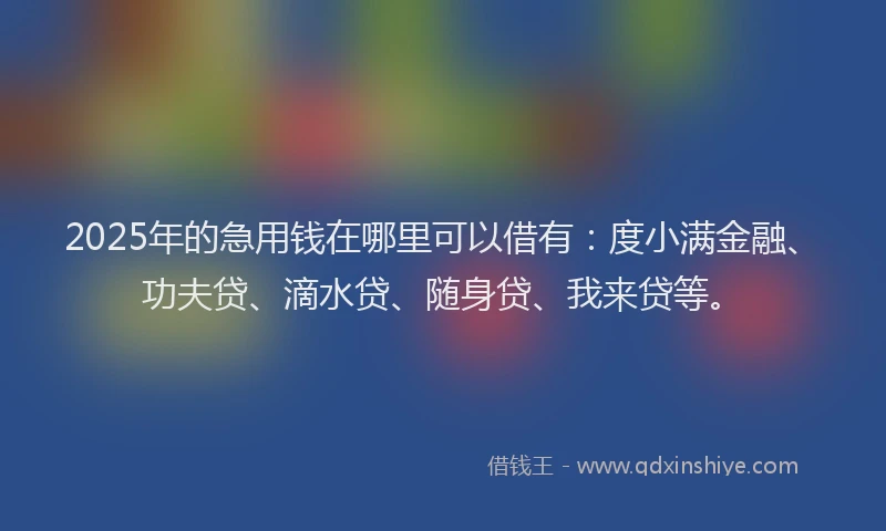2025年的急用钱在哪里可以借有：度小满金融、功夫贷、滴水贷、随身贷、我来贷等。