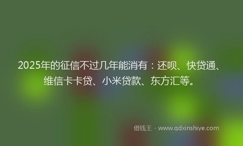2025年的征信不过几年能消有：还呗、快贷通、维信卡卡贷、小米贷款、东方汇等。