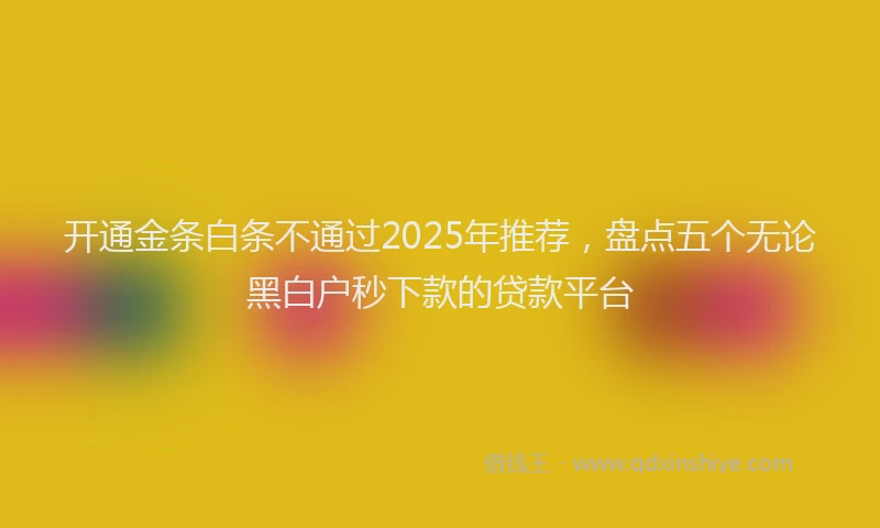 开通金条白条不通过2025年推荐，盘点五个无论黑白户秒下款的贷款平台