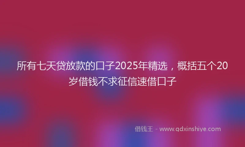 所有七天贷放款的口子2025年精选，概括五个20岁借钱不求征信速借口子