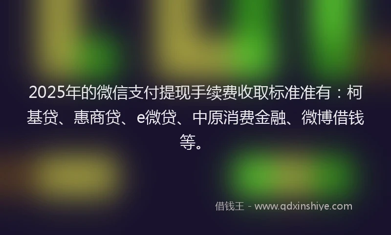2025年的微信支付提现手续费收取标准准有:柯基贷、惠商贷、e微贷、中原消费金融、微博借钱等。