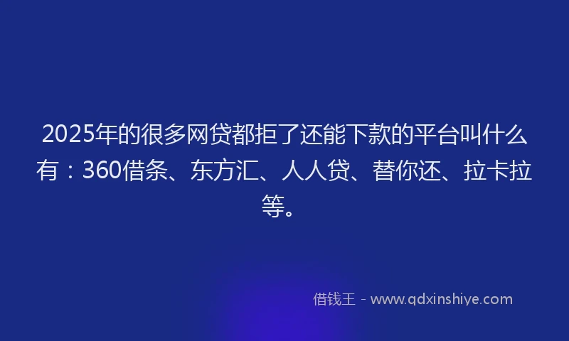 2025年的很多网贷都拒了还能下款的平台叫什么有：360借条、东方汇、人人贷、替你还、拉卡拉等。