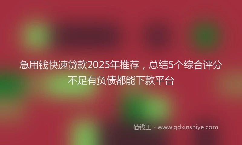 急用钱快速贷款2025年推荐，总结5个综合评分不足有负债都能下款平台
