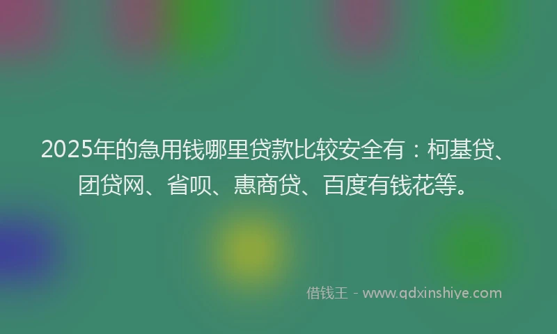 2025年的急用钱哪里贷款比较安全有：柯基贷、团贷网、省呗、惠商贷、百度有钱花等。