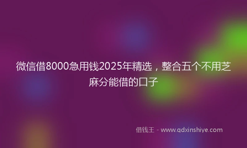 微信借8000急用钱2025年精选，整合五个不用芝麻分能借的口子