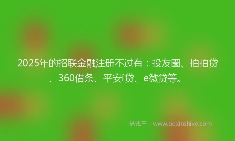 2025年的招联金融注册不过有：投友圈、拍拍贷、360借条、平安i贷、e微贷等。