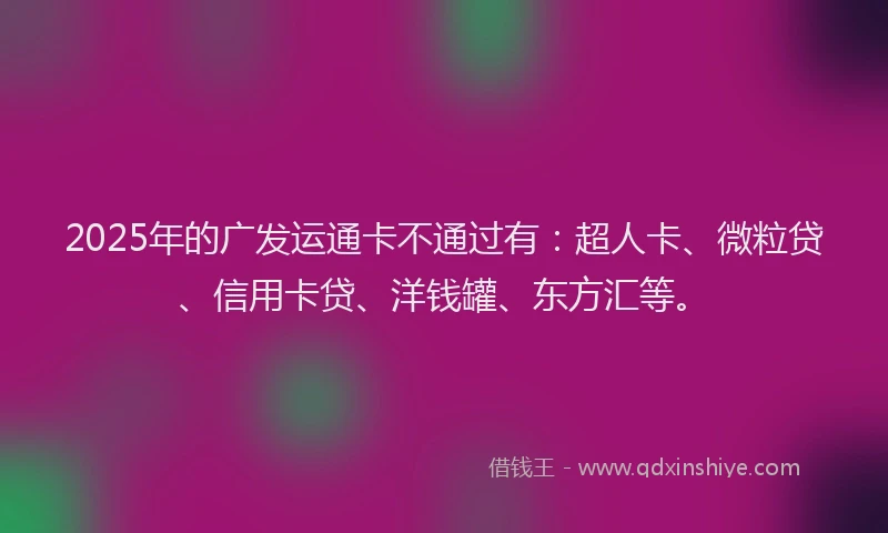 2025年的广发运通卡不通过有：超人卡、微粒贷、信用卡贷、洋钱罐、东方汇等。