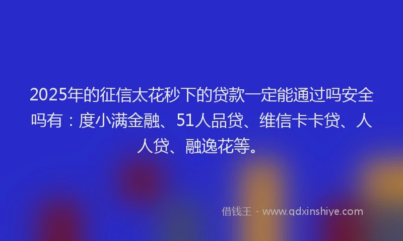 2025年的征信太花秒下的贷款一定能通过吗安全吗有：度小满金融、51人品贷、维信卡卡贷、人人贷、融逸花等。