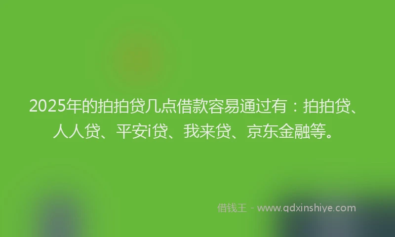 2025年的拍拍贷几点借款容易通过有：拍拍贷、人人贷、平安i贷、我来贷、京东金融等。